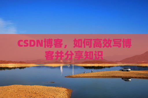 CSDN博客，如何高效写博客并分享知识